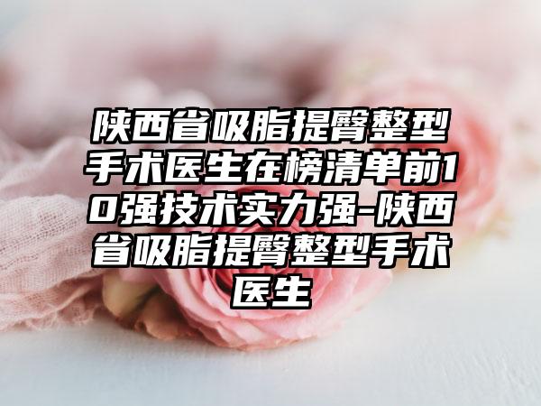 陕西省吸脂提臀整型手术医生在榜清单前10强技术实力强-陕西省吸脂提臀整型手术医生