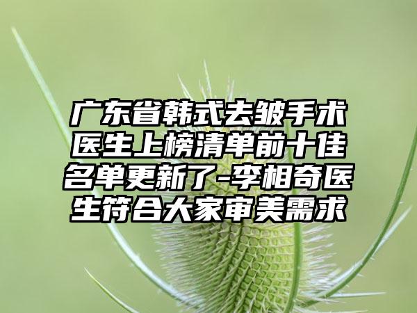 广东省韩式去皱手术医生上榜清单前十佳名单更新了-李相奇医生符合大家审美需求