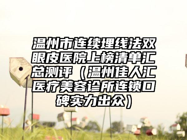 温州市连续埋线法双眼皮医院上榜清单汇总测评（温州佳人汇医疗美容诊所连锁口碑实力出众）