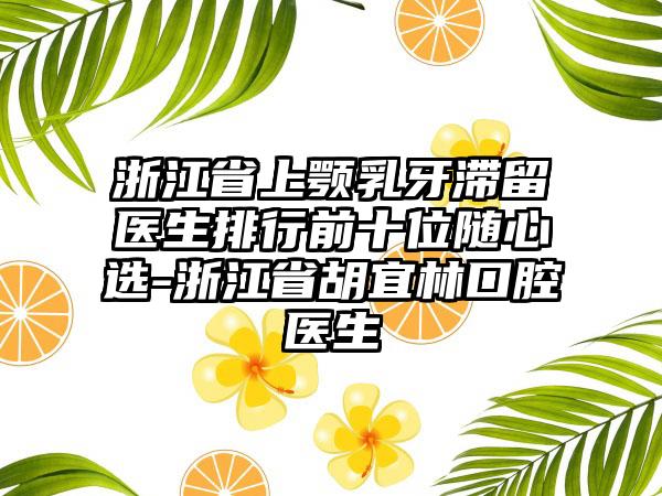 浙江省上颚乳牙滞留医生排行前十位随心选-浙江省胡宜林口腔医生