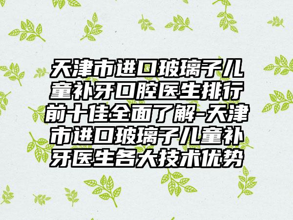 天津市进口玻璃子儿童补牙口腔医生排行前十佳全面了解-天津市进口玻璃子儿童补牙医生各大技术优势