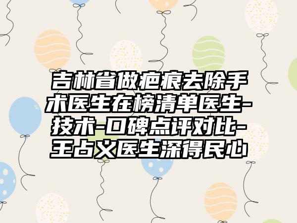 吉林省做疤痕去除手术医生在榜清单医生-技术-口碑点评对比-王占义医生深得民心