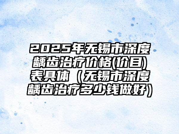 2025年无锡市深度龋齿治疗价格(价目)表具体（无锡市深度龋齿治疗多少钱做好）