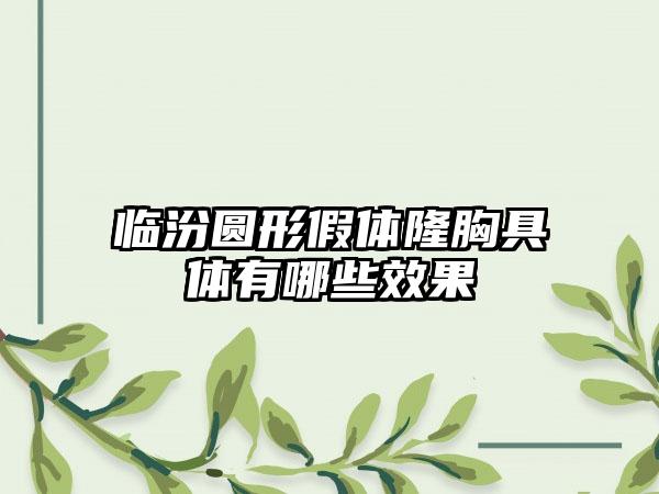 临汾圆形假体隆胸具体有哪些效果