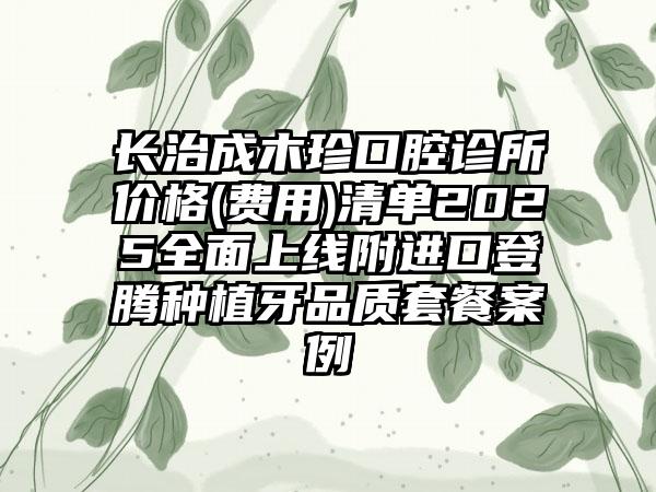 长治成木珍口腔诊所价格(费用)清单2025全面上线附进口登腾种植牙品质套餐案例