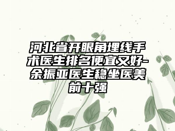 河北省开眼角埋线手术医生排名便宜又好-余振亚医生稳坐医美前十强