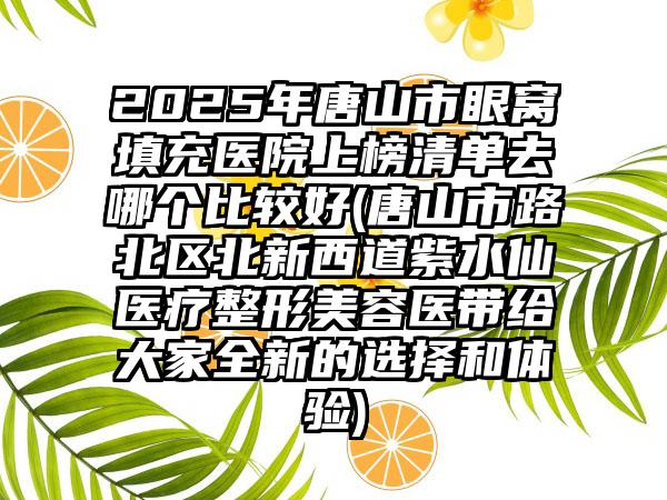 2025年唐山市眼窝填充医院上榜清单去哪个比较好(唐山市路北区北新西道紫水仙医疗整形美容医带给大家全新的选择和体验)