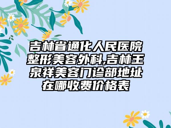 吉林省通化人民医院整形美容外科,吉林王泉祥美容门诊部地址在哪收费价格表