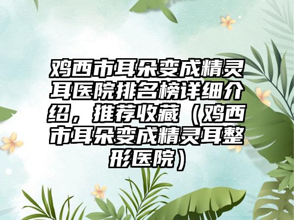 鸡西市耳朵变成精灵耳医院排名榜详细介绍，推荐收藏（鸡西市耳朵变成精灵耳整形医院）