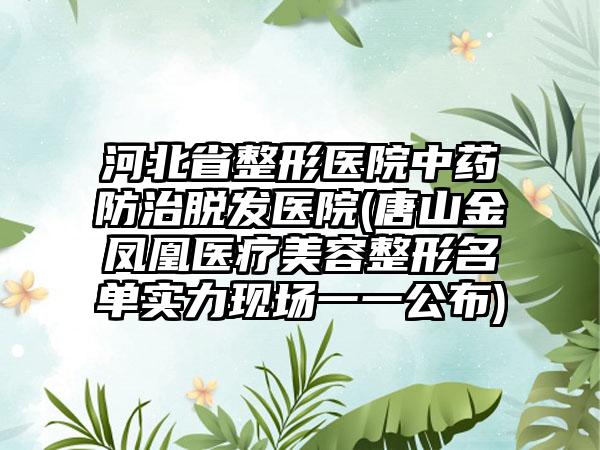 河北省整形医院中药防治脱发医院(唐山金凤凰医疗美容整形名单实力现场一一公布)