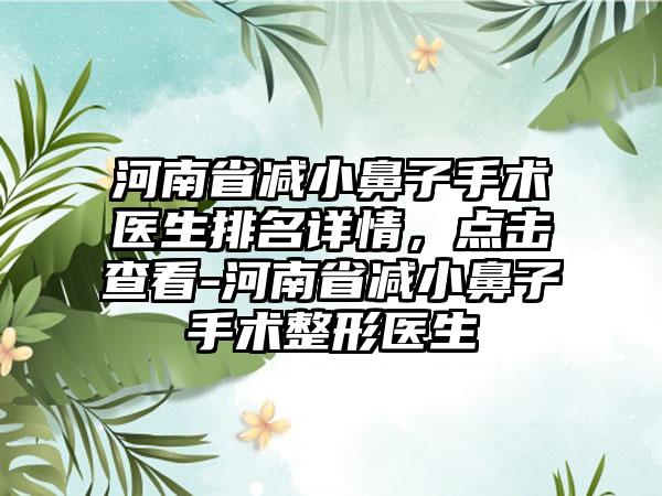 河南省减小鼻子手术医生排名详情，点击查看-河南省减小鼻子手术整形医生