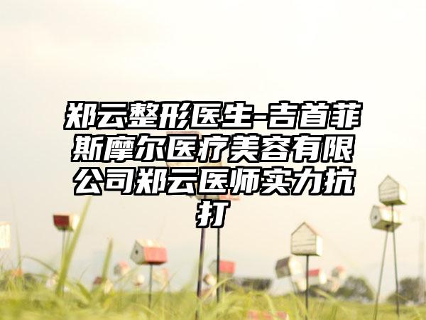 郑云整形医生-吉首菲斯摩尔医疗美容有限公司郑云医师实力抗打