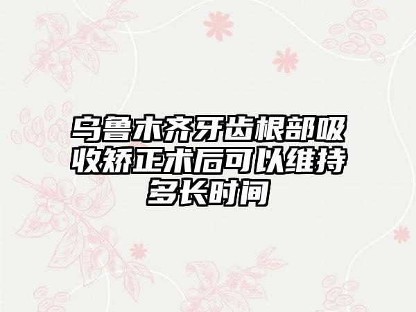 乌鲁木齐牙齿根部吸收矫正术后可以维持多长时间