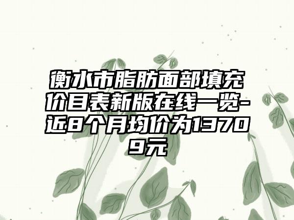 衡水市脂肪面部填充价目表新版在线一览-近8个月均价为13709元