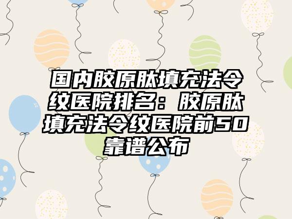 国内胶原肽填充法令纹医院排名：胶原肽填充法令纹医院前50靠谱公布