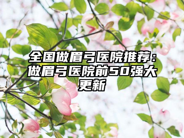 全国做眉弓医院推荐：做眉弓医院前50强大更新