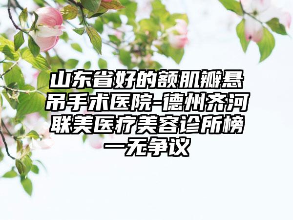 山东省好的额肌瓣悬吊手术医院-德州齐河联美医疗美容诊所榜一无争议