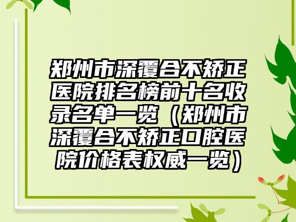 郑州市深覆合不矫正医院排名榜前十名收录名单一览（郑州市深覆合不矫正口腔医院价格表权威一览）