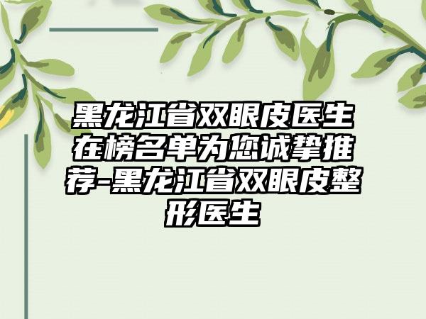 黑龙江省双眼皮医生在榜名单为您诚挚推荐-黑龙江省双眼皮整形医生