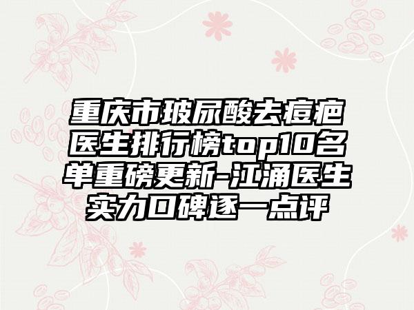 重庆市玻尿酸去痘疤医生排行榜top10名单重磅更新-江涌医生实力口碑逐一点评