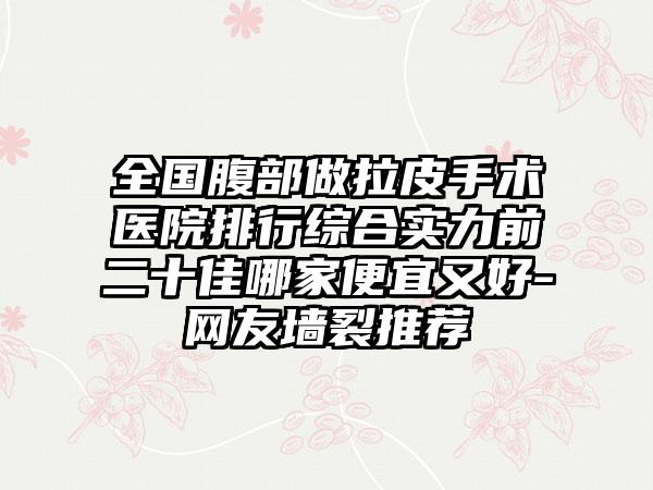 全国腹部做拉皮手术医院排行综合实力前二十佳哪家便宜又好-网友墙裂推荐