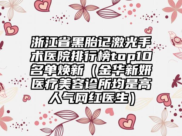 浙江省黑胎记激光手术医院排行榜top10名单焕新（金华新妍医疗美容诊所均是高人气网红医生）