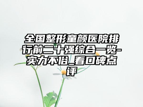 全国整形童颜医院排行前二十强综合一览-实力不俗_看口碑点评