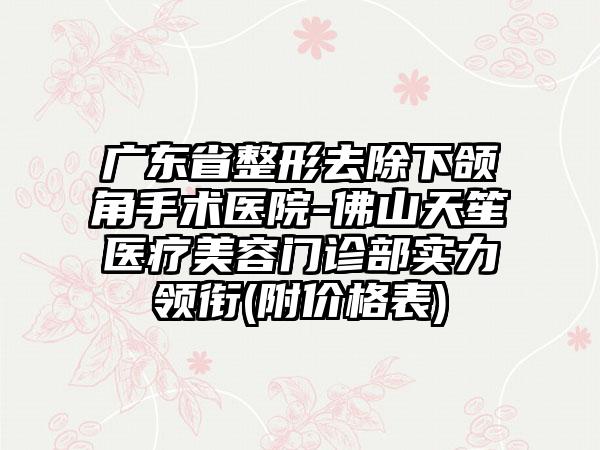 广东省整形去除下颌角手术医院-佛山天笙医疗美容门诊部实力领衔(附价格表)