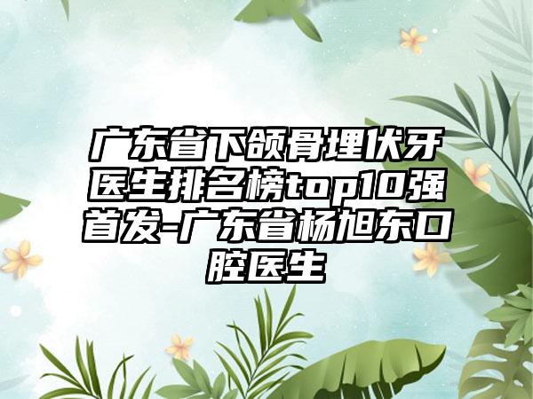 广东省下颌骨埋伏牙医生排名榜top10强首发-广东省杨旭东口腔医生