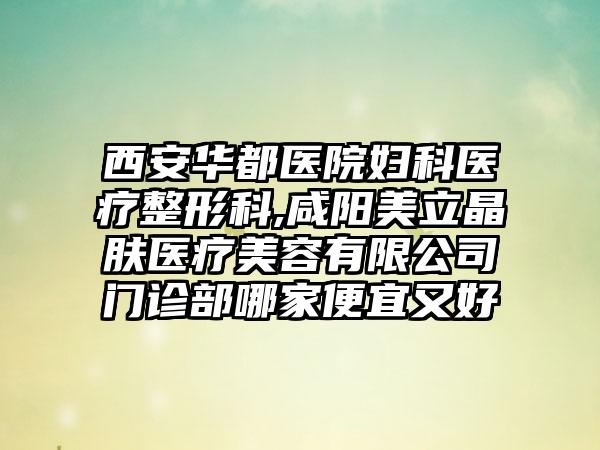 西安华都医院妇科医疗整形科,咸阳美立晶肤医疗美容有限公司门诊部哪家便宜又好