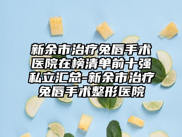 新余市治疗兔唇手术医院在榜清单前十强私立汇总-新余市治疗兔唇手术整形医院