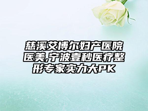 慈溪艾博尔妇产医院医美,宁波壹秒医疗整形专家实力大PK