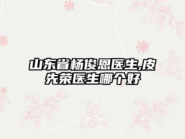 山东省杨俊恩医生,皮先荣医生哪个好