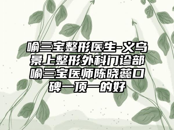 喻三宝整形医生-义乌景上整形外科门诊部喻三宝医师陈晓蕊口碑一顶一的好