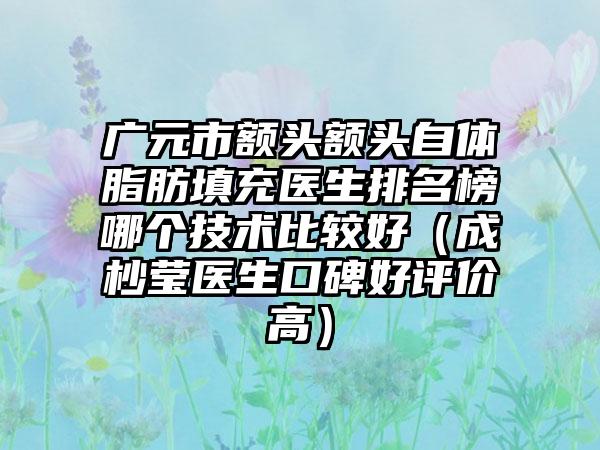 广元市额头额头自体脂肪填充医生排名榜哪个技术比较好（成杪莹医生口碑好评价高）