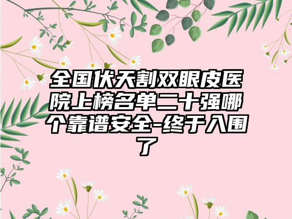 全国伏天割双眼皮医院上榜名单二十强哪个靠谱安全-终于入围了