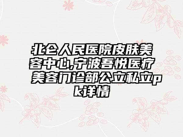 北仑人民医院皮肤美容中心,宁波吾悦医疗美容门诊部公立私立pk详情