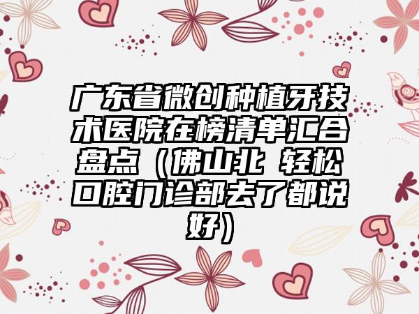 广东省微创种植牙技术医院在榜清单汇合盘点（佛山北滘轻松口腔门诊部去了都说好）