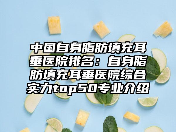 中国自身脂肪填充耳垂医院排名：自身脂肪填充耳垂医院综合实力top50专业介绍