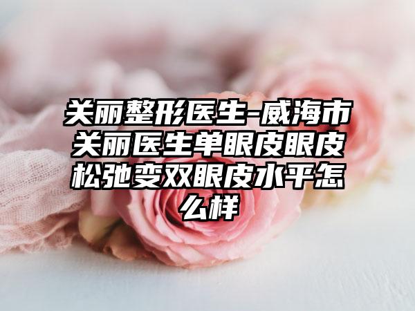 关丽整形医生-威海市关丽医生单眼皮眼皮松弛变双眼皮水平怎么样