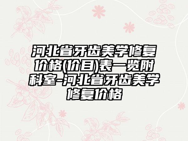 河北省牙齿美学修复价格(价目)表一览附科室-河北省牙齿美学修复价格