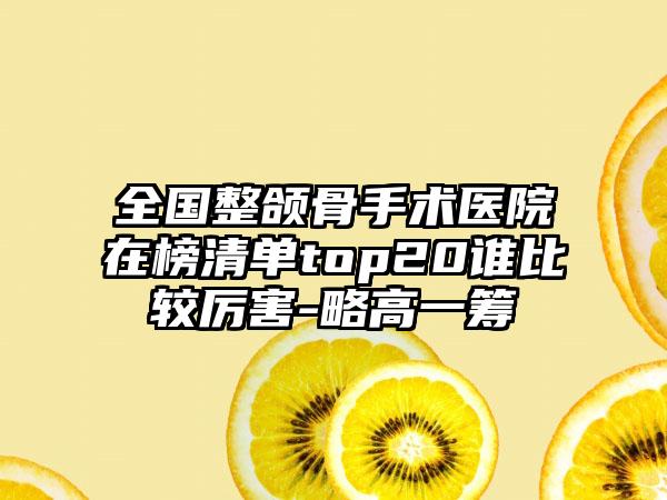 全国整颌骨手术医院在榜清单top20谁比较厉害-略高一筹