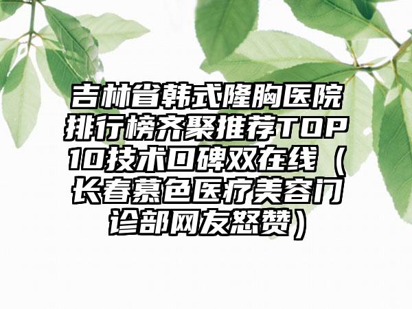 吉林省韩式隆胸医院排行榜齐聚推荐TOP10技术口碑双在线（长春慕色医疗美容门诊部网友怒赞）