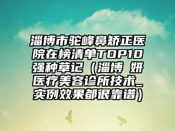 淄博市驼峰鼻矫正医院在榜清单TOP10强种草记（淄博媄妍医疗美容诊所技术_实例效果都很靠谱）