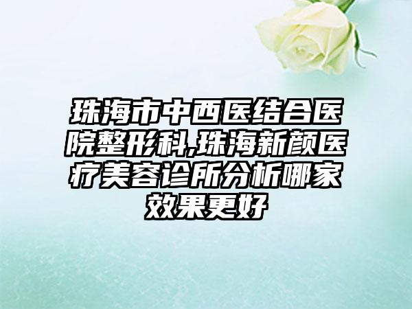 珠海市中西医结合医院整形科,珠海新颜医疗美容诊所分析哪家效果更好