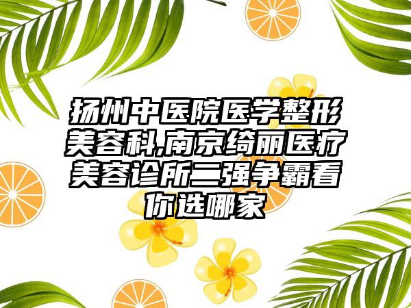 扬州中医院医学整形美容科,南京绮丽医疗美容诊所二强争霸看你选哪家