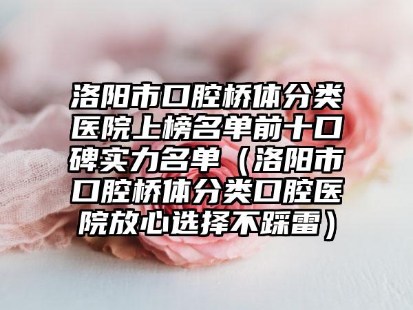 洛阳市口腔桥体分类医院上榜名单前十口碑实力名单（洛阳市口腔桥体分类口腔医院放心选择不踩雷）