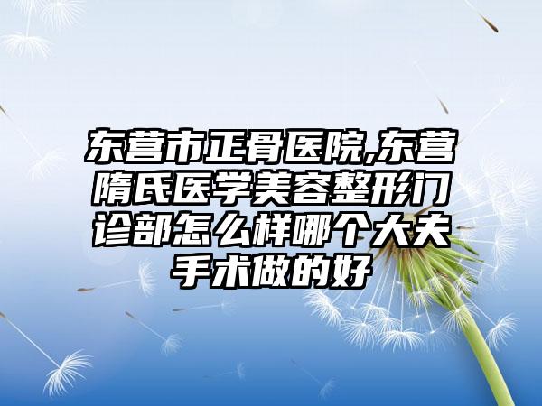 东营市正骨医院,东营隋氏医学美容整形门诊部怎么样哪个大夫手术做的好