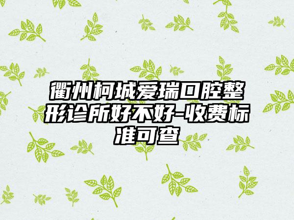 衢州柯城爱瑞口腔整形诊所好不好-收费标准可查