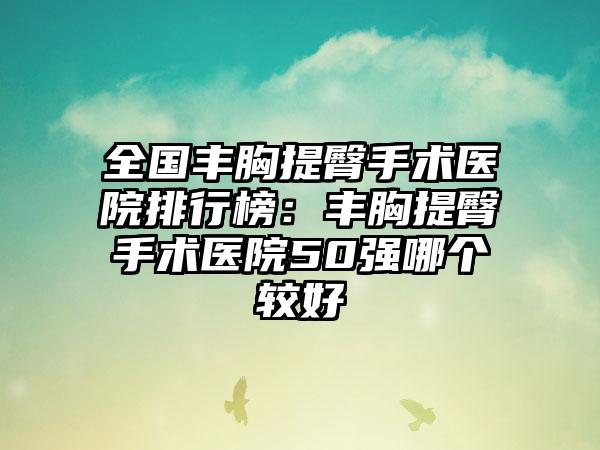 全国丰胸提臀手术医院排行榜：丰胸提臀手术医院50强哪个较好